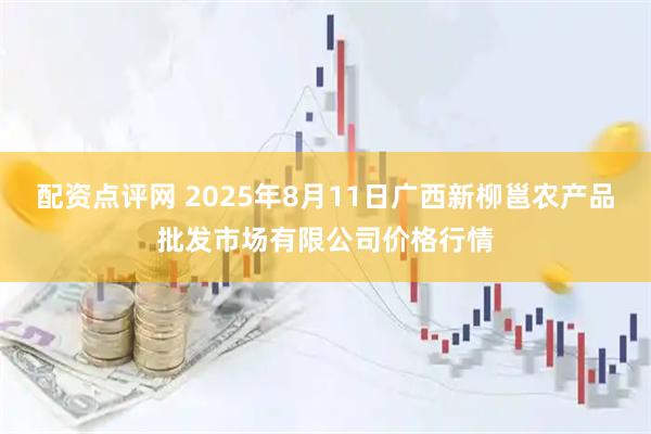配资点评网 2025年8月11日广西新柳邕农产品批发市场有限公司价格行情