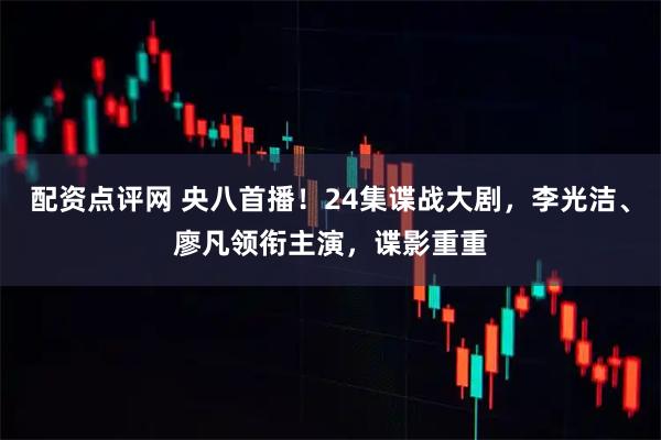 配资点评网 央八首播！24集谍战大剧，李光洁、廖凡领衔主演，谍影重重