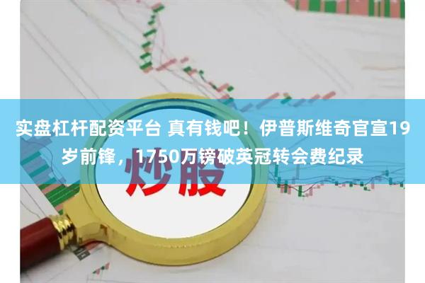 实盘杠杆配资平台 真有钱吧！伊普斯维奇官宣19岁前锋，1750万镑破英冠转会费纪录