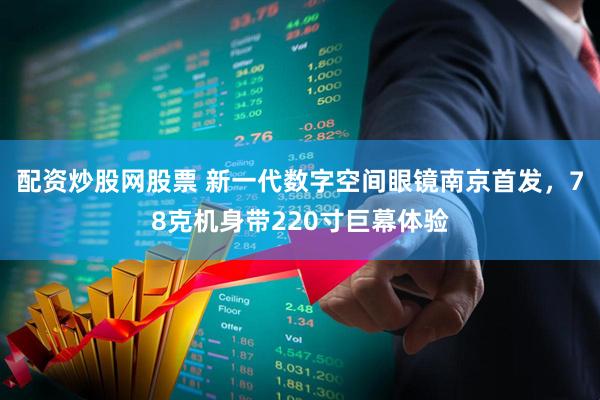 配资炒股网股票 新一代数字空间眼镜南京首发，78克机身带220寸巨幕体验