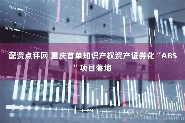 配资点评网 重庆首单知识产权资产证券化“ABS”项目落地