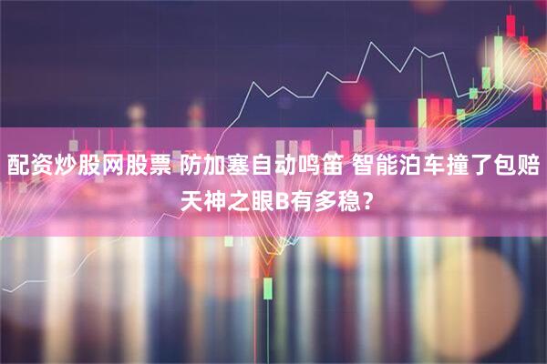 配资炒股网股票 防加塞自动鸣笛 智能泊车撞了包赔 天神之眼B有多稳？