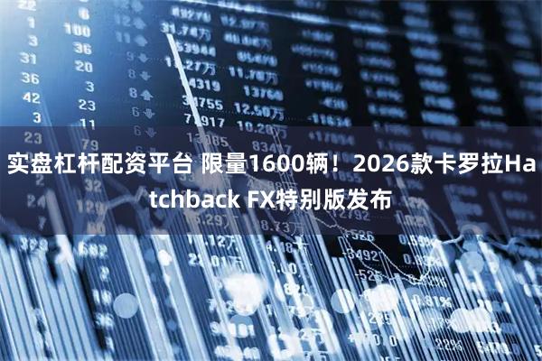 实盘杠杆配资平台 限量1600辆！2026款卡罗拉Hatchback FX特别版发布