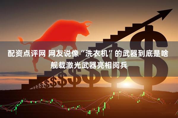配资点评网 网友说像“洗衣机”的武器到底是啥 舰载激光武器亮相阅兵