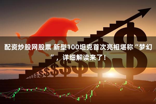 配资炒股网股票 新型100坦克首次亮相堪称“梦幻”，详细解读来了！