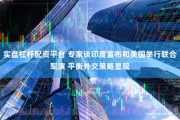 实盘杠杆配资平台 专家谈印度宣布和美国举行联合军演 平衡外交策略显现