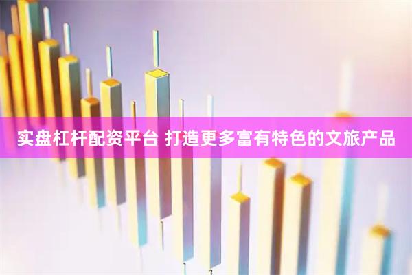 实盘杠杆配资平台 打造更多富有特色的文旅产品
