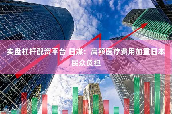 实盘杠杆配资平台 日媒：高额医疗费用加重日本民众负担