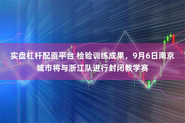 实盘杠杆配资平台 检验训练成果，9月6日南京城市将与浙江队进行封闭教学赛