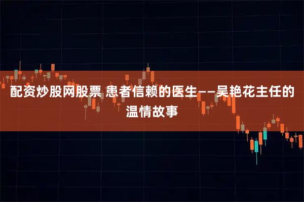 配资炒股网股票 患者信赖的医生——吴艳花主任的温情故事
