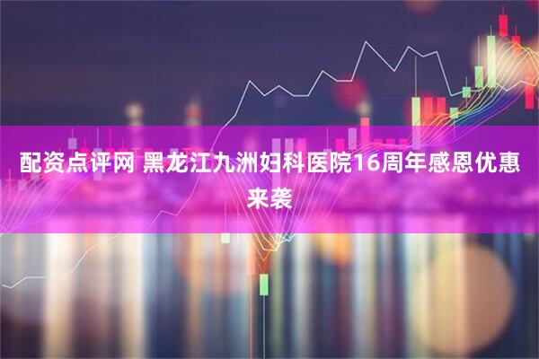 配资点评网 黑龙江九洲妇科医院16周年感恩优惠来袭
