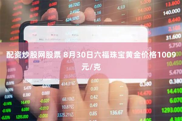 配资炒股网股票 8月30日六福珠宝黄金价格1009元/克