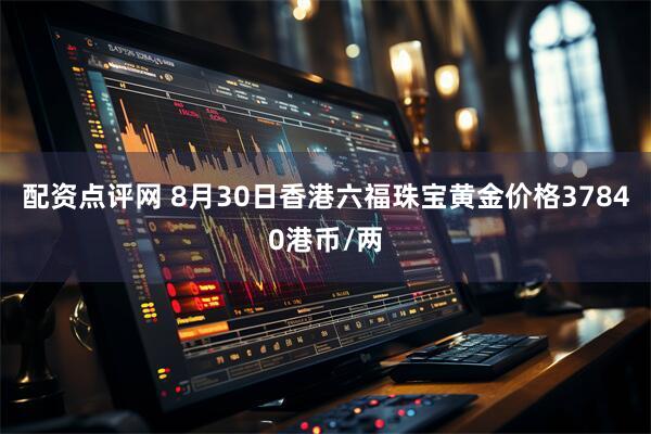 配资点评网 8月30日香港六福珠宝黄金价格37840港币/两
