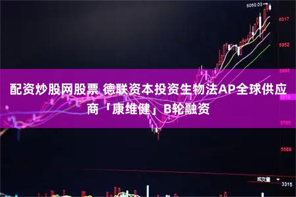 配资炒股网股票 德联资本投资生物法AP全球供应商「康维健」B轮融资