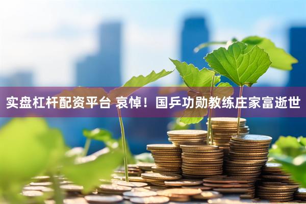 实盘杠杆配资平台 哀悼！国乒功勋教练庄家富逝世