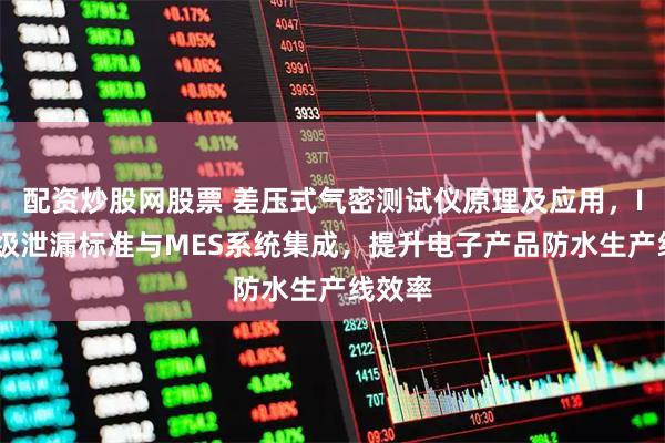 配资炒股网股票 差压式气密测试仪原理及应用，IPX等级泄漏标准与MES系统集成，提升电子产品防水生产线效率