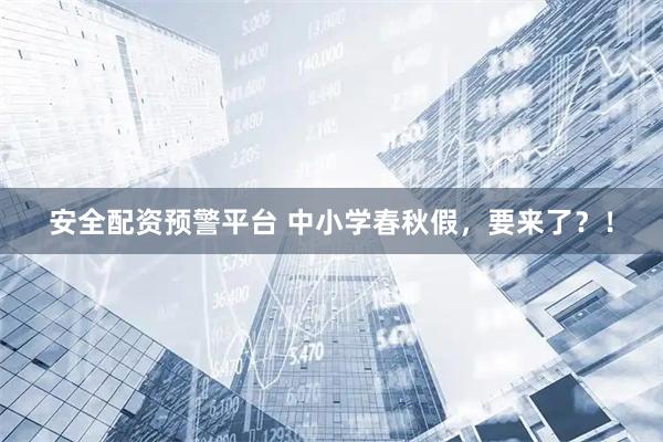 安全配资预警平台 中小学春秋假，要来了？！