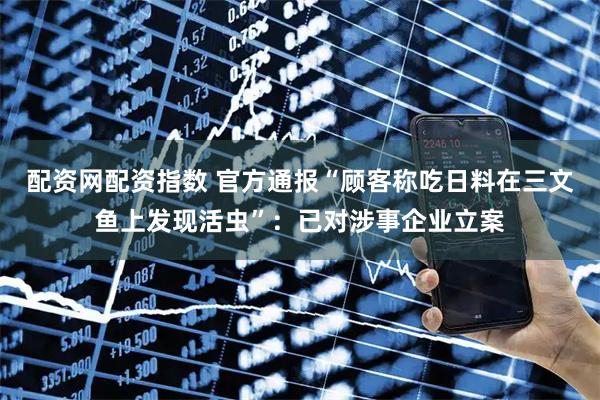 配资网配资指数 官方通报“顾客称吃日料在三文鱼上发现活虫”：已对涉事企业立案