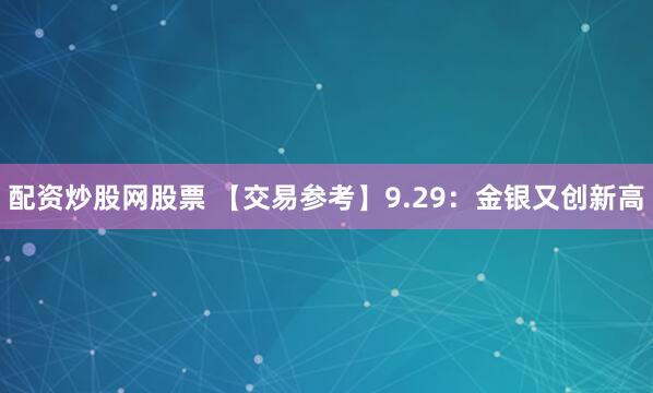 配资炒股网股票 【交易参考】9.29：金银又创新高