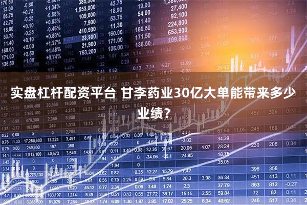 实盘杠杆配资平台 甘李药业30亿大单能带来多少业绩？
