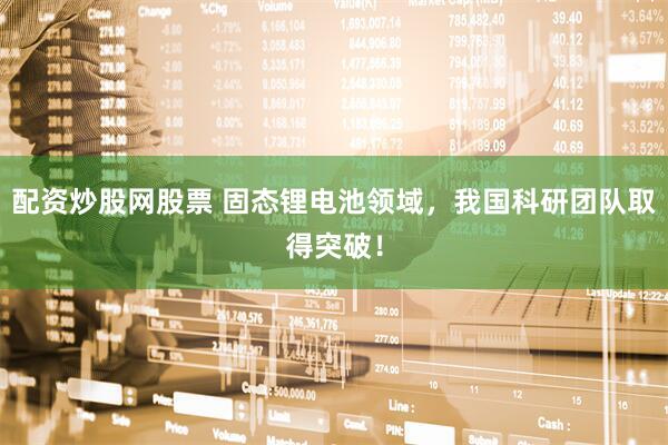 配资炒股网股票 固态锂电池领域，我国科研团队取得突破！