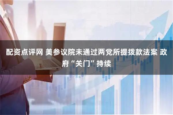 配资点评网 美参议院未通过两党所提拨款法案 政府“关门”持续