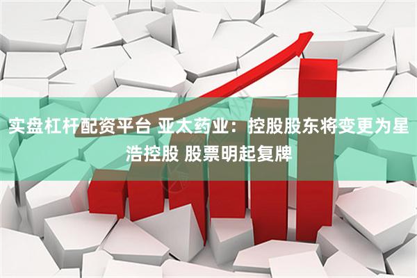 实盘杠杆配资平台 亚太药业：控股股东将变更为星浩控股 股票明起复牌