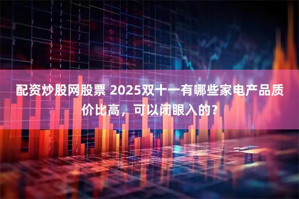 配资炒股网股票 2025双十一有哪些家电产品质价比高，可以闭眼入的？
