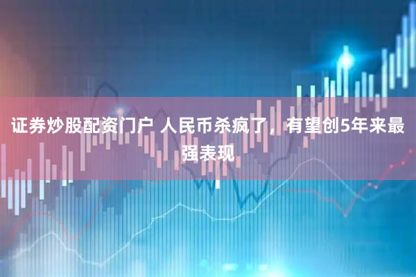 证券炒股配资门户 人民币杀疯了，有望创5年来最强表现