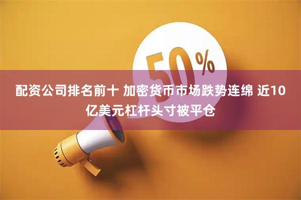 配资公司排名前十 加密货币市场跌势连绵 近10亿美元杠杆头寸被平仓
