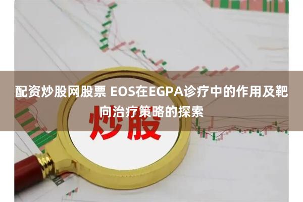 配资炒股网股票 EOS在EGPA诊疗中的作用及靶向治疗策略的探索