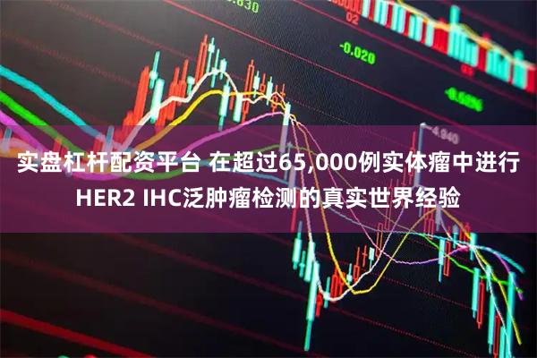 实盘杠杆配资平台 在超过65,000例实体瘤中进行HER2 IHC泛肿瘤检测的真实世界经验