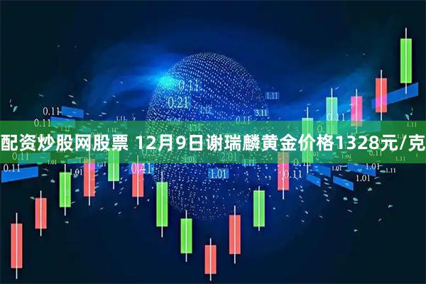 配资炒股网股票 12月9日谢瑞麟黄金价格1328元/克