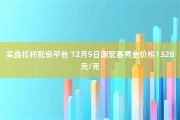 实盘杠杆配资平台 12月9日潮宏基黄金价格1328元/克