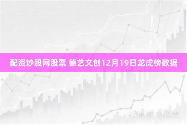 配资炒股网股票 德艺文创12月19日龙虎榜数据