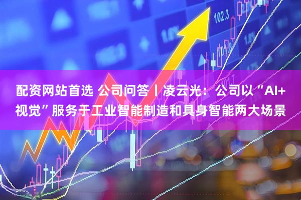 配资网站首选 公司问答丨凌云光：公司以“AI+视觉”服务于工业智能制造和具身智能两大场景