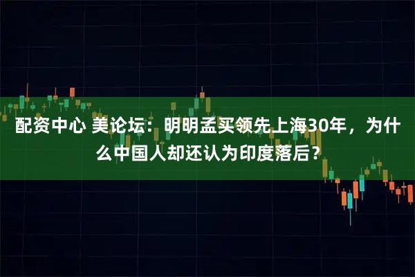 配资中心 美论坛：明明孟买领先上海30年，为什么中国人却还认为印度落后？