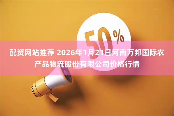 配资网站推荐 2026年1月21日河南万邦国际农产品物流股份有限公司价格行情