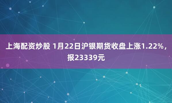 上海配资炒股 1月22日沪银期货收盘上涨1.22%，报23339元