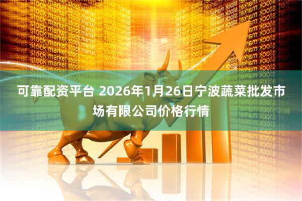 可靠配资平台 2026年1月26日宁波蔬菜批发市场有限公司价格行情