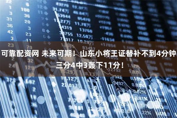 可靠配资网 未来可期！山东小将王证替补不到4分钟 三分4中3轰下11分！