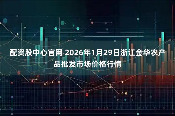 配资股中心官网 2026年1月29日浙江金华农产品批发市场价格行情