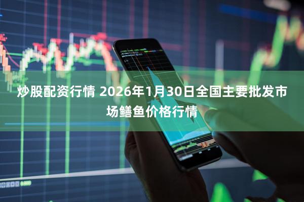 炒股配资行情 2026年1月30日全国主要批发市场鳝鱼价格行情