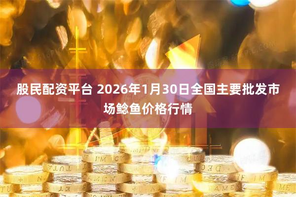 股民配资平台 2026年1月30日全国主要批发市场鲶鱼价格行情