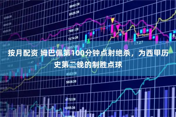 按月配资 姆巴佩第100分钟点射绝杀，为西甲历史第二晚的制胜点球