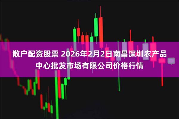 散户配资股票 2026年2月2日南昌深圳农产品中心批发市场有限公司价格行情