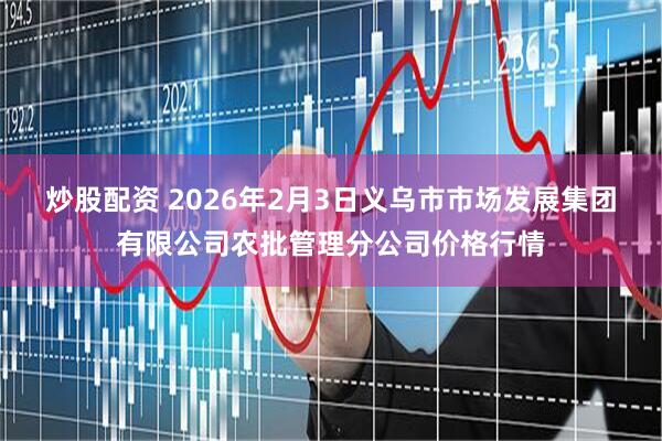 炒股配资 2026年2月3日义乌市市场发展集团有限公司农批管理分公司价格行情
