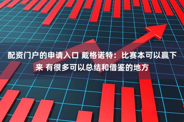 配资门户的申请入口 戴格诺特：比赛本可以赢下来 有很多可以总结和借鉴的地方