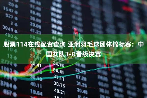 股票114在线配资查询 亚洲羽毛球团体锦标赛：中国女队3-0晋级决赛