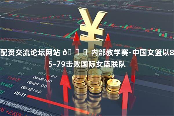配资交流论坛网站 🏀内部教学赛-中国女篮以85-79击败国际女篮联队